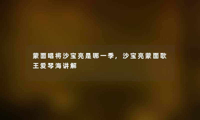 蒙面唱将沙宝亮是哪一季,沙宝亮蒙面歌王爱琴海讲解 蒙面唱将沙宝亮是哪一季,沙宝亮蒙面歌王爱琴海讲解