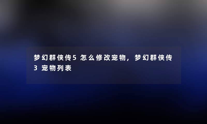 梦幻群侠传5怎么修改宠物,梦幻群侠传3宠物列表 梦幻群侠传5怎么修改宠物,梦幻群侠传3宠物列表