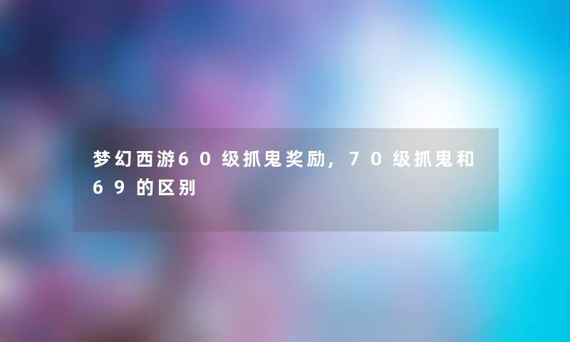 梦幻西游60级抓鬼奖励,70级抓鬼和69的区别 梦幻西游60级抓鬼奖励,70级抓鬼和69的区别