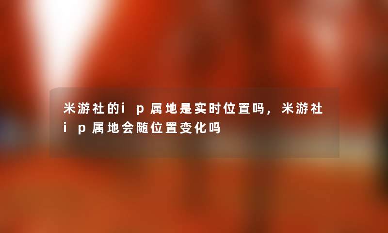 米游社的ip属地是实时位置吗,米游社ip属地会随位置变化吗 米游社的ip属地是实时位置吗,米游社ip属地会随位置变化吗