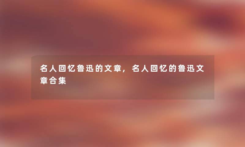 名人回忆鲁迅的文章,名人回忆的鲁迅文章合集 名人回忆鲁迅的文章,名人回忆的鲁迅文章合集