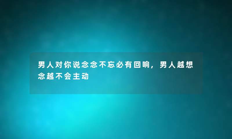 男人对你说念念不忘必有回响,男人越想念越不会主动 男人对你说念念不忘必有回响,男人越想念越不会主动