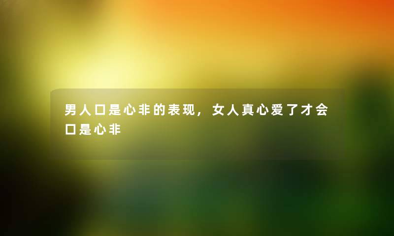 男人口是心非的表现,女人真心爱了才会口是心非 男人口是心非的表现,女人真心爱了才会口是心非