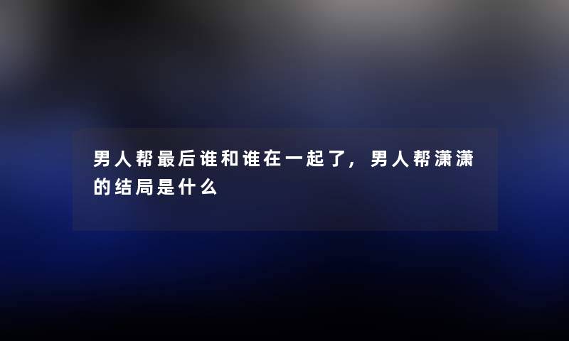 男人帮这里要说谁和谁在一起了,男人帮潇潇的结局是什么 男人帮这里要说谁和谁在一起了,男人帮潇潇的结局是什么