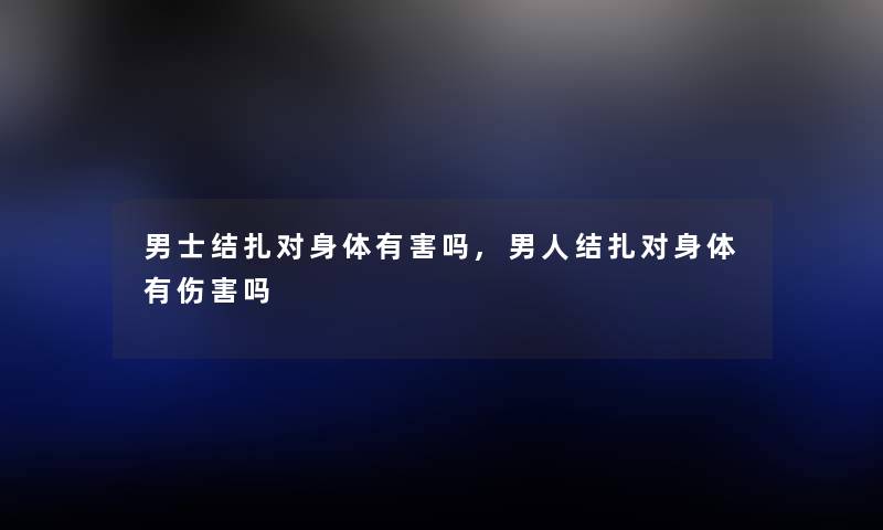 男士结扎对身体有害吗,男人结扎对身体有伤害吗 男士结扎对身体有害吗,男人结扎对身体有伤害吗