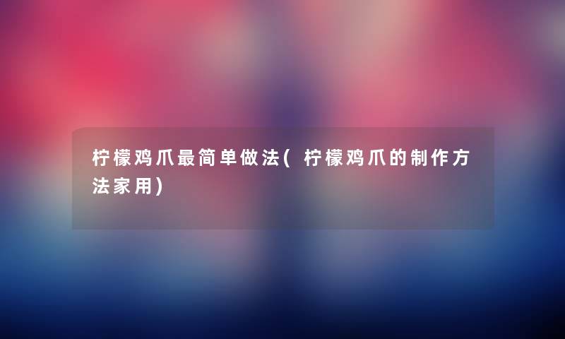 柠檬鸡爪简单做法(柠檬鸡爪的制作方法家用) 柠檬鸡爪简单做法(柠檬鸡爪的制作方法家用)