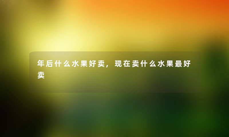 年后什么水果好卖,卖什么水果好卖 年后什么水果好卖,卖什么水果好卖