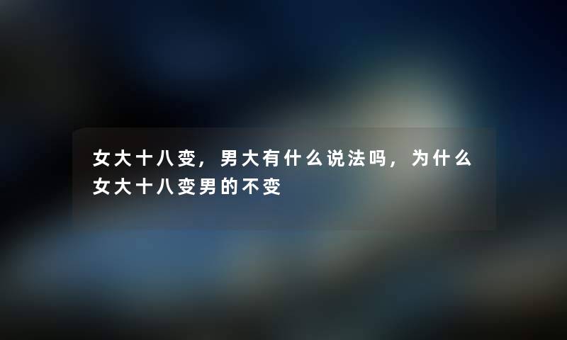女大十八变,男大有什么说法吗,为什么女大十八变男的不变 女大十八变,男大有什么说法吗,为什么女大十八变男的不变