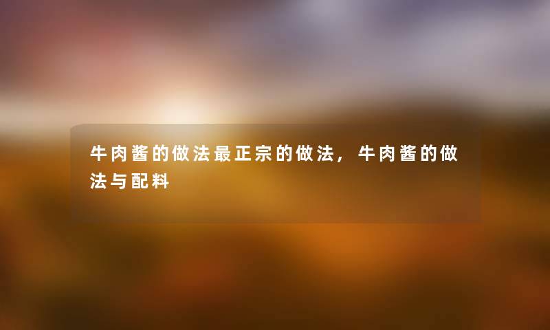 牛肉酱的做法正宗的做法,牛肉酱的做法与配料 牛肉酱的做法正宗的做法,牛肉酱的做法与配料