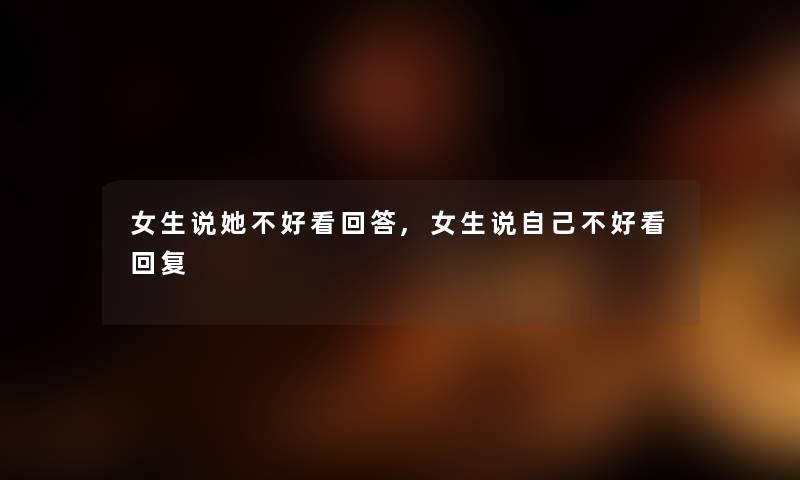 女生说她不好看回答,女生说自己不好看回复 女生说她不好看回答,女生说自己不好看回复