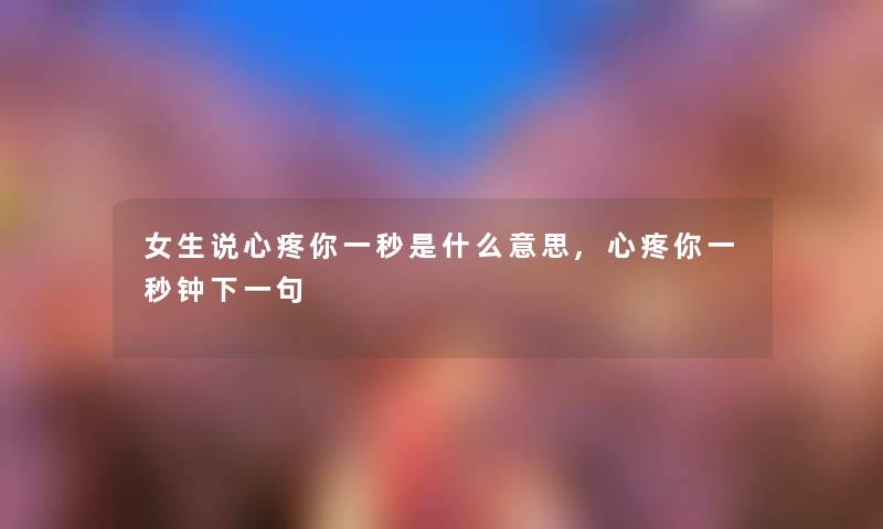 女生说心疼你一秒是什么意思,心疼你一秒钟下一句 女生说心疼你一秒是什么意思,心疼你一秒钟下一句