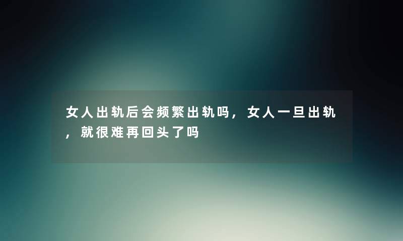 女人出轨后会频繁出轨吗,女人一旦出轨,就很难再回头了吗 女人出轨后会频繁出轨吗,女人一旦出轨,就很难再回头了吗