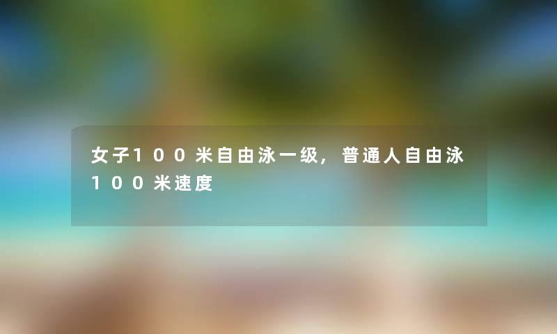 女子100米自由泳一级,普通人自由泳100米速度 女子100米自由泳一级,普通人自由泳100米速度