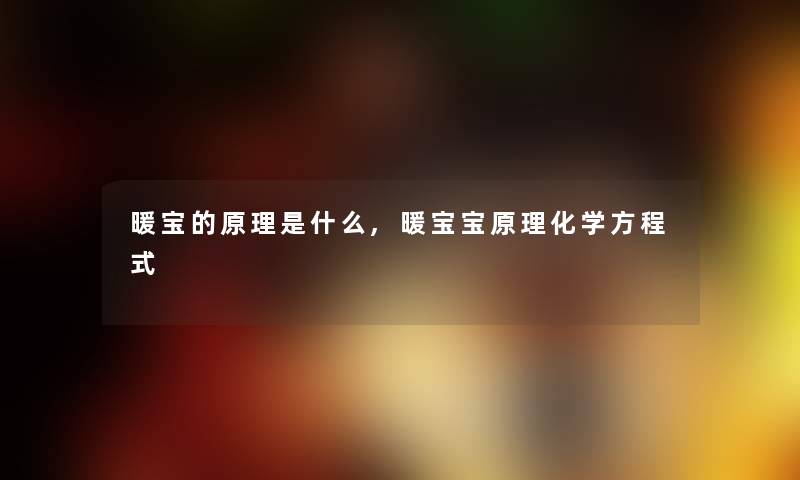 暖宝的原理是什么,暖宝宝原理化学方程式 暖宝的原理是什么,暖宝宝原理化学方程式