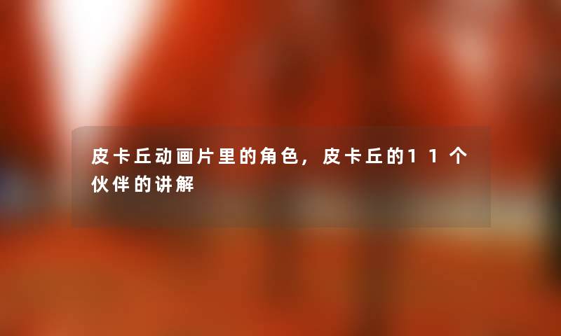 皮卡丘动画片里的角色,皮卡丘的11个伙伴的讲解 皮卡丘动画片里的角色,皮卡丘的11个伙伴的讲解