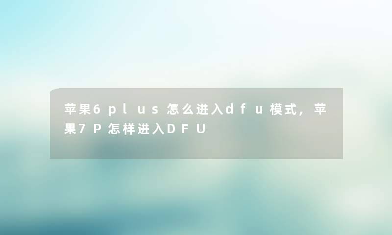 苹果6plus怎么进入dfu模式,苹果7P怎样进入DFU 苹果6plus怎么进入dfu模式,苹果7P怎样进入DFU