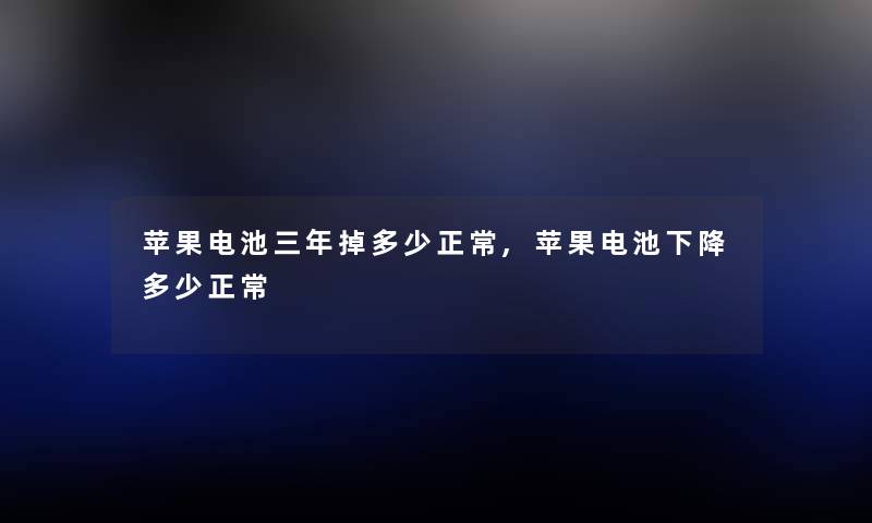 苹果电池三年掉多少正常,苹果电池下降多少正常 苹果电池三年掉多少正常,苹果电池下降多少正常
