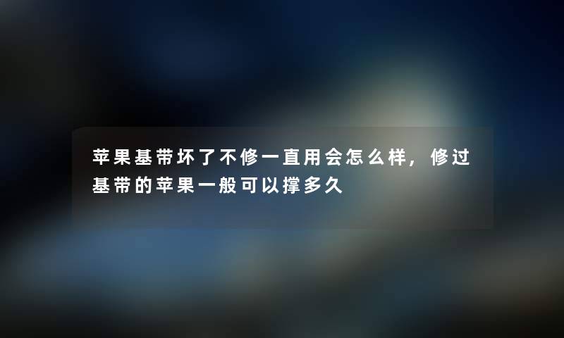 苹果基带坏了不修一直用会怎么样,修过基带的苹果一般可以撑多久 苹果基带坏了不修一直用会怎么样,修过基带的苹果一般可以撑多久