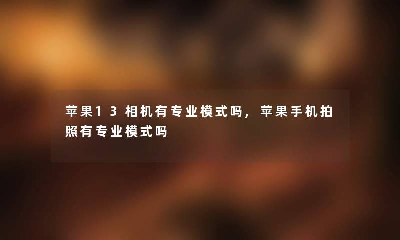 苹果13相机有专业模式吗,苹果手机拍照有专业模式吗 苹果13相机有专业模式吗,苹果手机拍照有专业模式吗