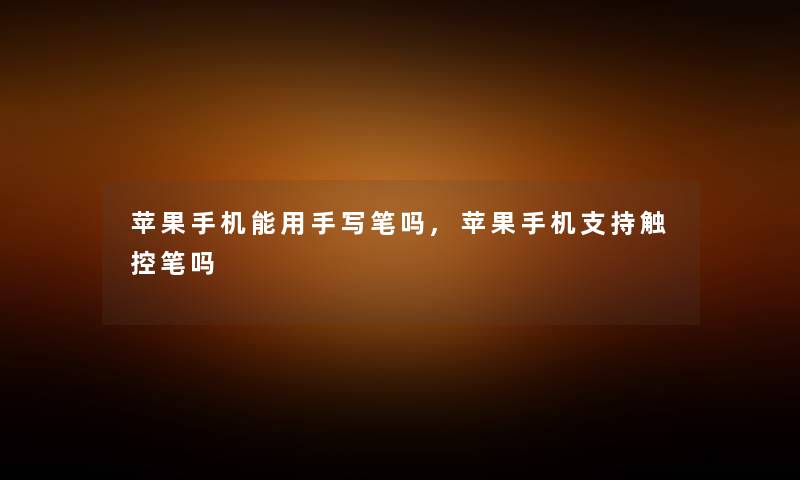 苹果手机能用手写笔吗,苹果手机支持触控笔吗 苹果手机能用手写笔吗,苹果手机支持触控笔吗