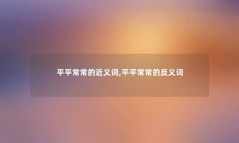 平平常常的近义词,平平常常的反义词 平平常常的近义词,平平常常的反义词