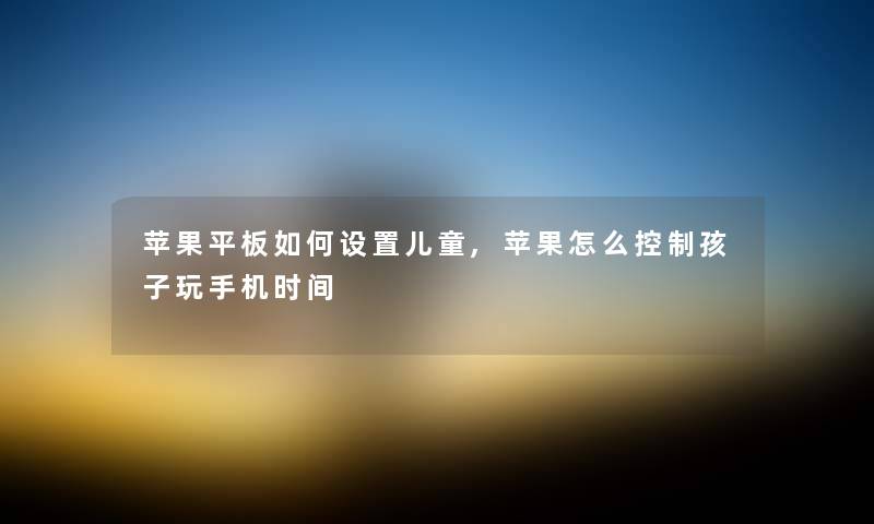 苹果平板如何设置儿童,苹果怎么控制孩子玩手机时间 苹果平板如何设置儿童,苹果怎么控制孩子玩手机时间
