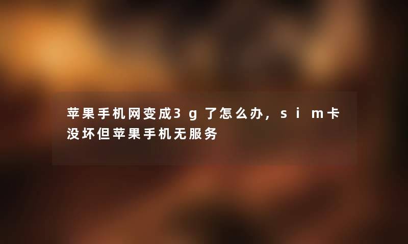 苹果手机网变成3g了怎么办,sim卡没坏但苹果手机无服务 苹果手机网变成3g了怎么办,sim卡没坏但苹果手机无服务