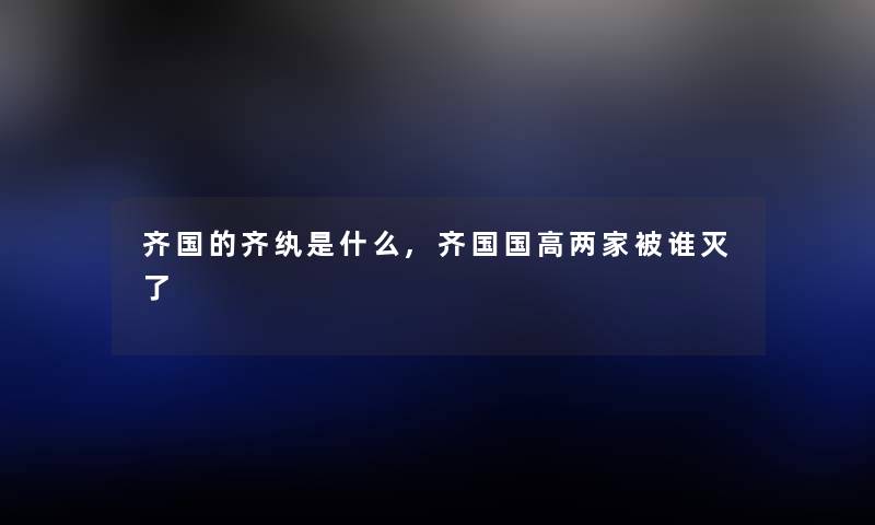 齐国的齐纨是什么,齐国国高两家被谁灭了 齐国的齐纨是什么,齐国国高两家被谁灭了