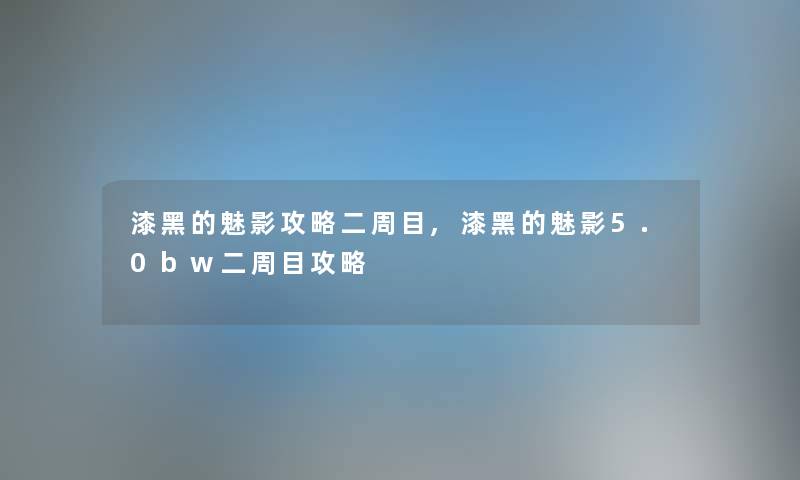 漆黑的魅影攻略二周目,漆黑的魅影5.0bw二周目攻略 漆黑的魅影攻略二周目,漆黑的魅影5.0bw二周目攻略