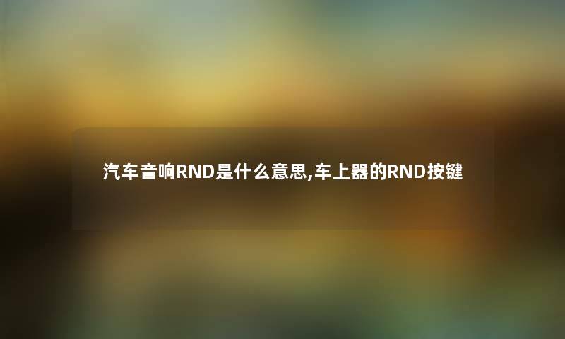 汽车音响RND是什么意思,车上器的RND按键 汽车音响RND是什么意思,车上器的RND按键