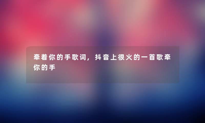 牵着你的手歌词,抖音上很火的一首歌牵你的手 牵着你的手歌词,抖音上很火的一首歌牵你的手