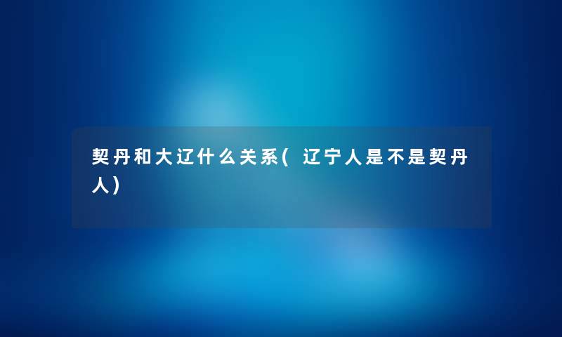 契丹和大辽什么关系(辽宁人是不是契丹人) 契丹和大辽什么关系(辽宁人是不是契丹人)