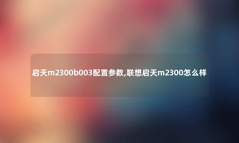 启天m2300b003配置参数,联想启天m2300怎么样 启天m2300b003配置参数,联想启天m2300怎么样
