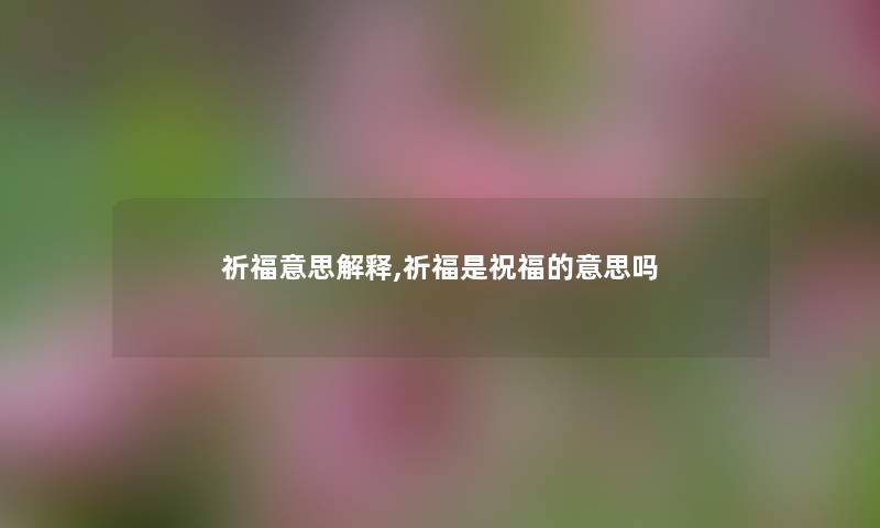 祈福意思解释,祈福是祝福的意思吗 祈福意思解释,祈福是祝福的意思吗