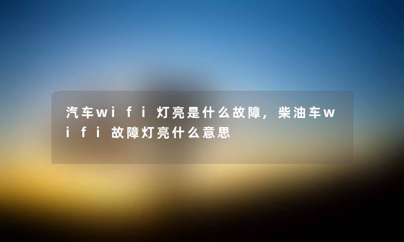 汽车wifi灯亮是什么故障,柴油车wifi故障灯亮什么意思 汽车wifi灯亮是什么故障,柴油车wifi故障灯亮什么意思