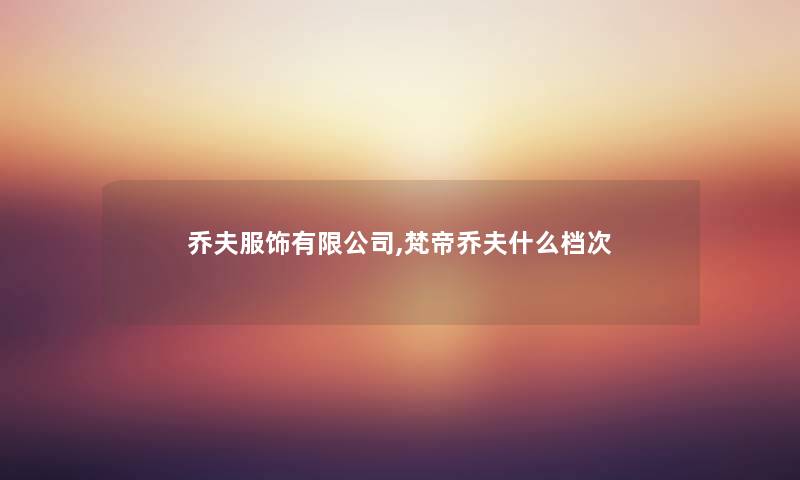 乔夫服饰有限公司,梵帝乔夫什么档次 乔夫服饰有限公司,梵帝乔夫什么档次