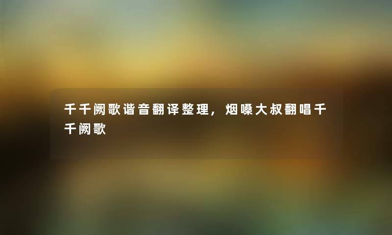 千千阙歌谐音翻译整理,烟嗓大叔翻唱千千阙歌 千千阙歌谐音翻译整理,烟嗓大叔翻唱千千阙歌