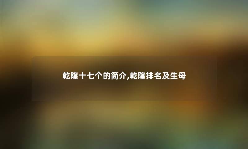 乾隆十七个的简介,乾隆推荐及生母 乾隆十七个的简介,乾隆推荐及生母
