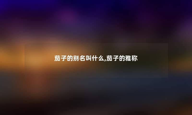 茄子的别名叫什么,茄子的雅称 茄子的别名叫什么,茄子的雅称
