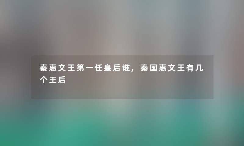 秦惠文王第一任皇后谁,秦国惠文王有几个王后 秦惠文王第一任皇后谁,秦国惠文王有几个王后