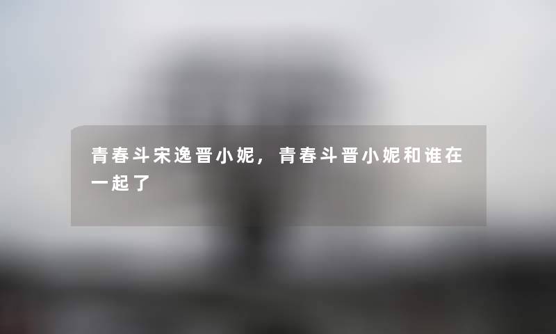青春斗宋逸晋小妮,青春斗晋小妮和谁在一起了 青春斗宋逸晋小妮,青春斗晋小妮和谁在一起了