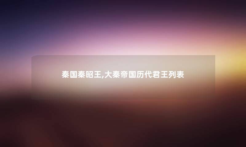 秦国秦昭王,大秦帝国历代君王列表 秦国秦昭王,大秦帝国历代君王列表