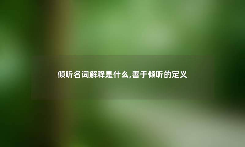 倾听名词解释是什么,善于倾听的定义 倾听名词解释是什么,善于倾听的定义