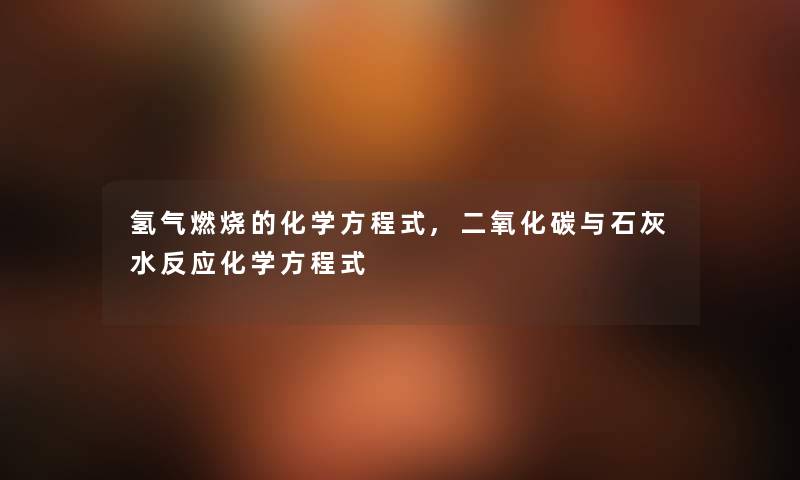氢气燃烧的化学方程式,二氧化碳与石灰水反应化学方程式 氢气燃烧的化学方程式,二氧化碳与石灰水反应化学方程式