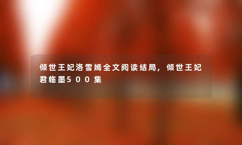 倾世王妃洛雪嫣我的阅读结局,倾世王妃君临墨500集 倾世王妃洛雪嫣我的阅读结局,倾世王妃君临墨500集
