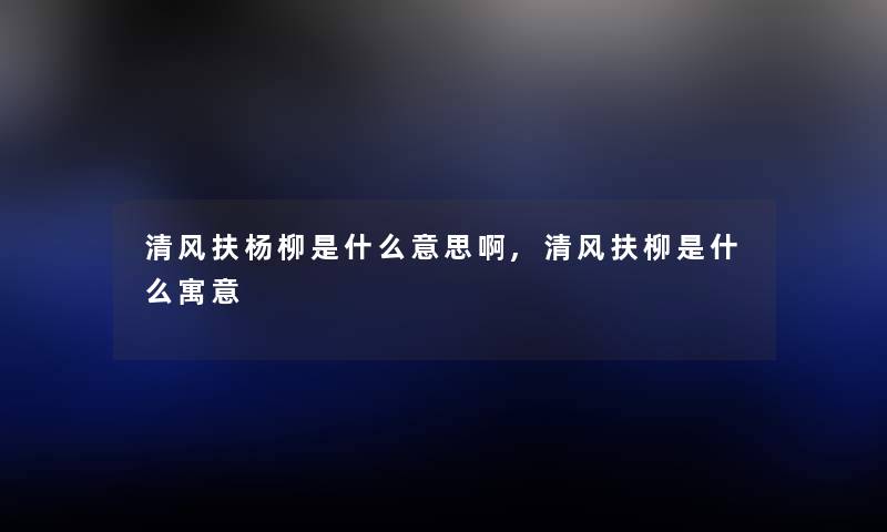 清风扶杨柳是什么意思啊,清风扶柳是什么寓意 清风扶杨柳是什么意思啊,清风扶柳是什么寓意