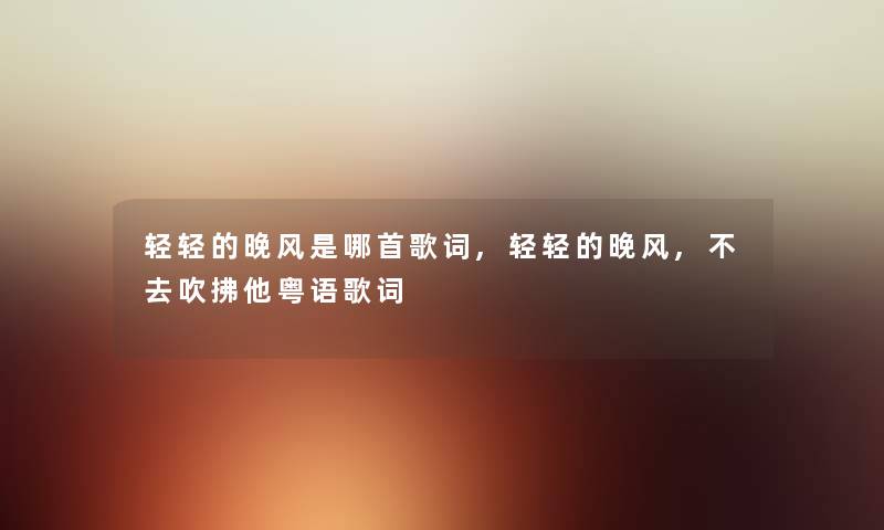 轻轻的晚风是哪首歌词,轻轻的晚风,不去吹拂他粤语歌词 轻轻的晚风是哪首歌词,轻轻的晚风,不去吹拂他粤语歌词