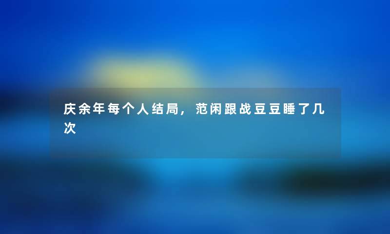 庆余年每个人结局,范闲跟战豆豆睡了几次 庆余年每个人结局,范闲跟战豆豆睡了几次