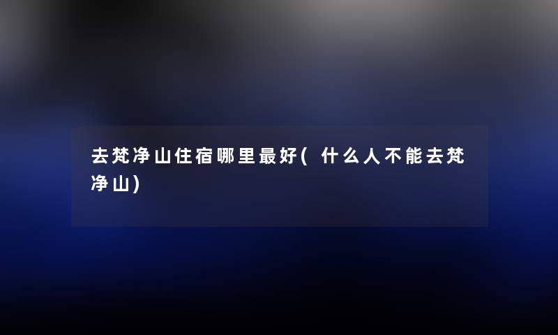 去梵净山住宿哪里好(什么人不能去梵净山) 去梵净山住宿哪里好(什么人不能去梵净山)