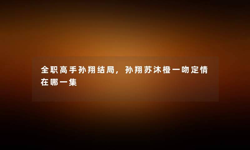 全职高手孙翔结局,孙翔苏沐橙一吻定情在哪一集 全职高手孙翔结局,孙翔苏沐橙一吻定情在哪一集